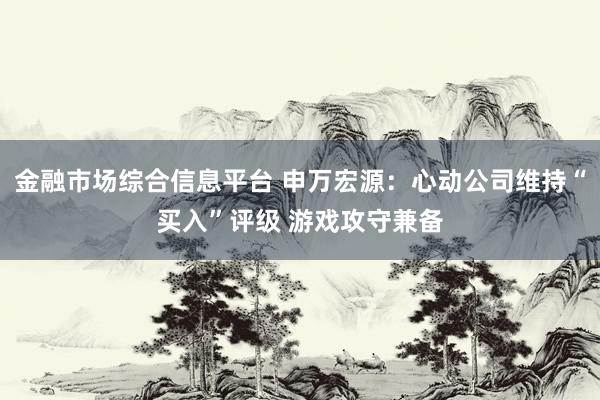 金融市场综合信息平台 申万宏源：心动公司维持“买入”评级 游戏攻守兼备