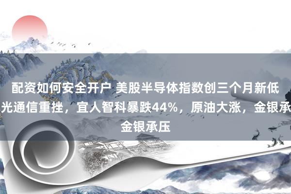 配资如何安全开户 美股半导体指数创三个月新低，光通信重挫，宜人智科暴跌44%，原油大涨，金银承压