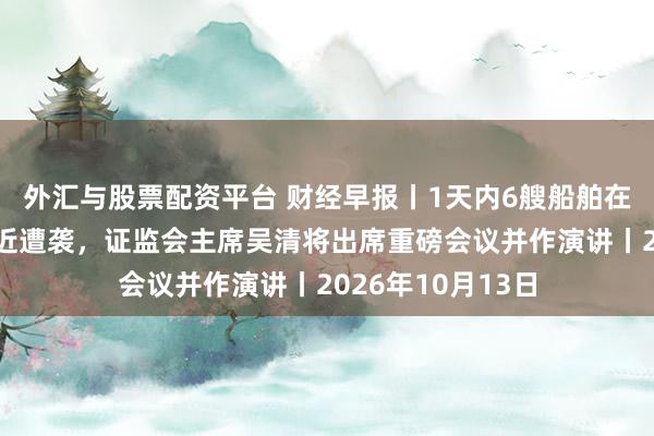 外汇与股票配资平台 财经早报丨1天内6艘船舶在霍尔木兹海峡附近遭袭，证监会主席吴清将出席重磅会议并作演讲丨2026年10月13日
