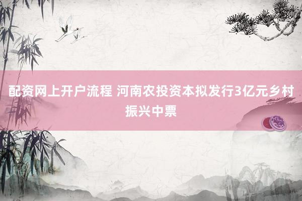配资网上开户流程 河南农投资本拟发行3亿元乡村振兴中票