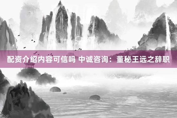 配资介绍内容可信吗 中诚咨询：董秘王远之辞职