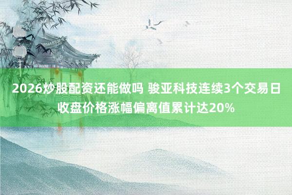 2026炒股配资还能做吗 骏亚科技连续3个交易日收盘价格涨幅偏离值累计达20%