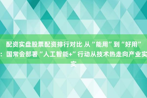 配资实盘股票配资排行对比 从“能用”到“好用”：国常会部署“人工智能+”行动从技术热走向产业实