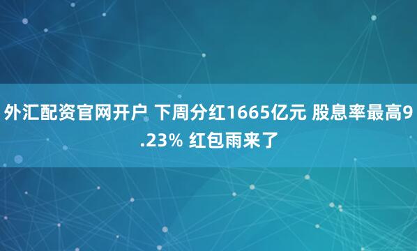 外汇配资官网开户 下周分红1665亿元 股息率最高9.23% 红包雨来了