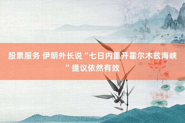 股票服务 伊朗外长说“七日内重开霍尔木兹海峡”提议依然有效