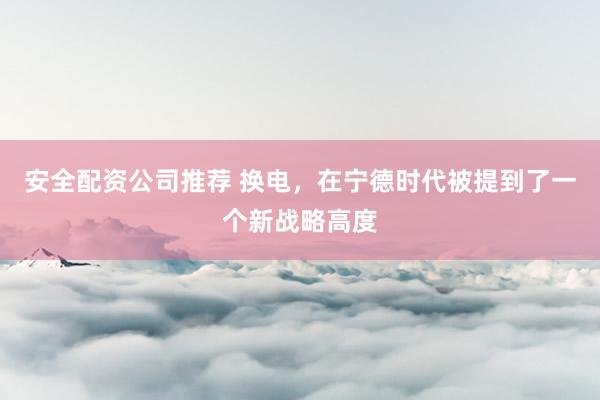 安全配资公司推荐 换电，在宁德时代被提到了一个新战略高度