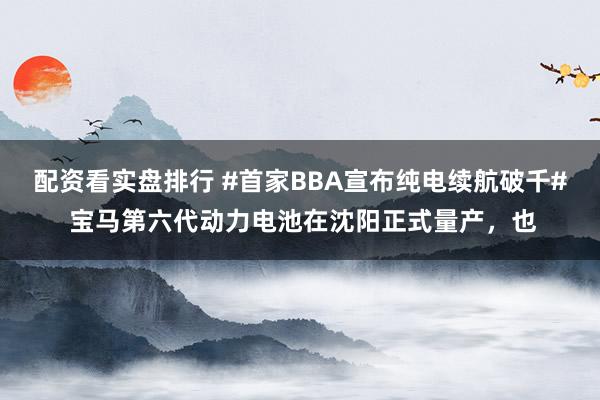 配资看实盘排行 #首家BBA宣布纯电续航破千# 宝马第六代动力电池在沈阳正式量产，也