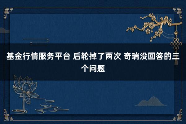 基金行情服务平台 后轮掉了两次 奇瑞没回答的三个问题