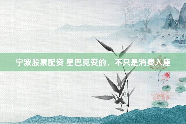 宁波股票配资 星巴克变的，不只是消费入座