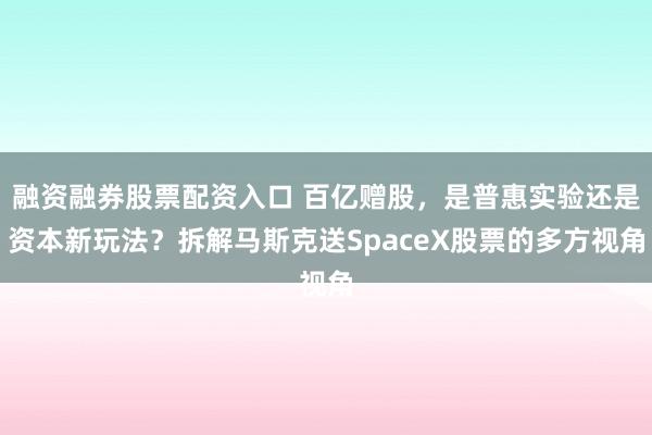 融资融券股票配资入口 百亿赠股,是普惠实验还是资本新玩法?拆解马斯克送SpaceX股票的多方视角