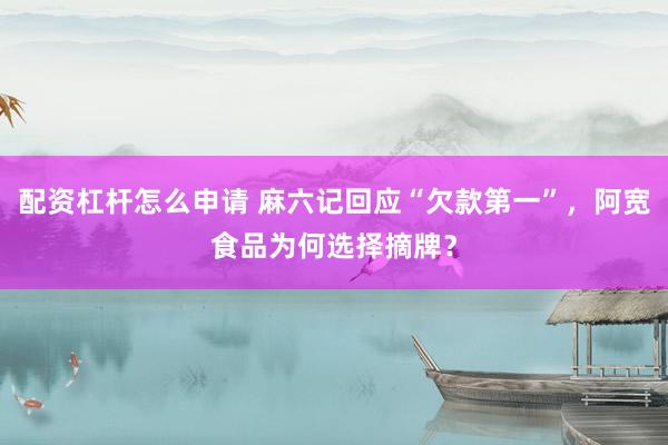 配资杠杆怎么申请 麻六记回应“欠款第一”,阿宽食品为何选择摘牌?