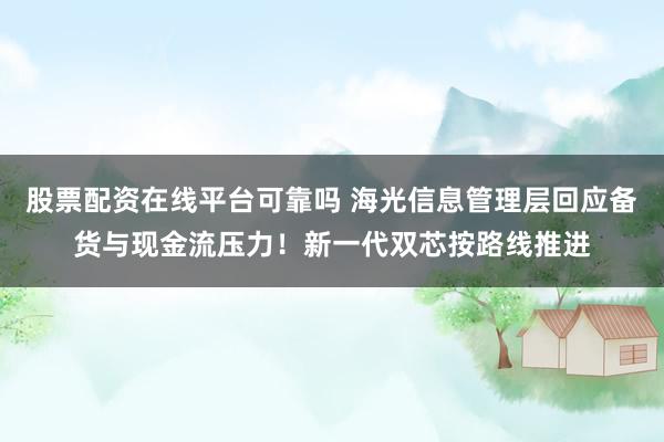 股票配资在线平台可靠吗 海光信息管理层回应备货与现金流压力!新一代双芯按路线推进