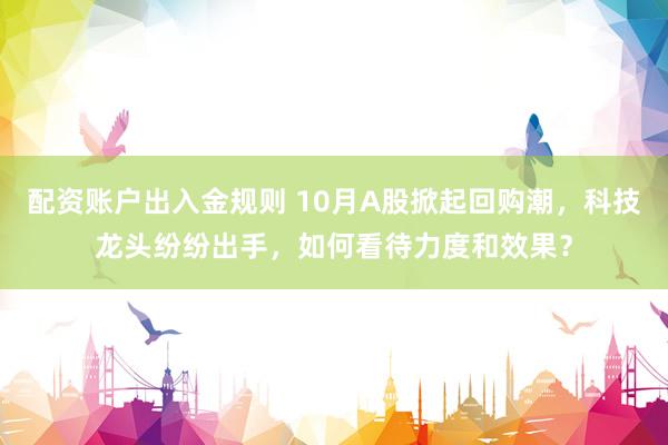 配资账户出入金规则 10月A股掀起回购潮，科技龙头纷纷出手，如何看待力度和效果？