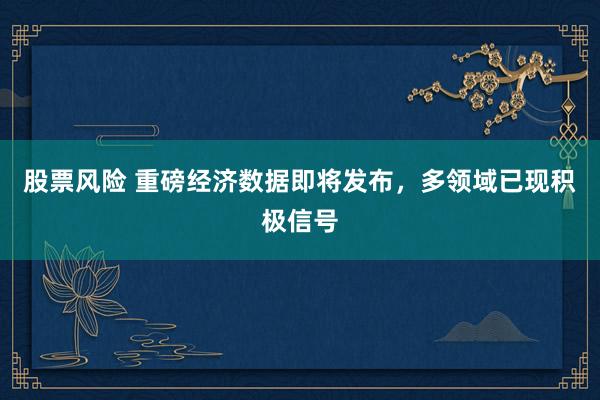 股票风险 重磅经济数据即将发布，多领域已现积极信号