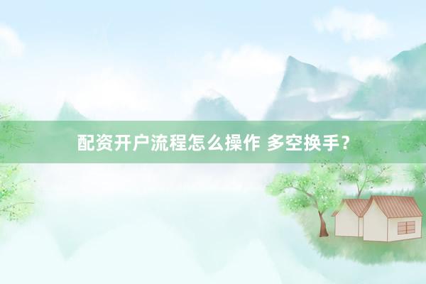 配资开户流程怎么操作 多空换手？