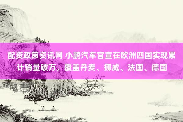 配资政策资讯网 小鹏汽车官宣在欧洲四国实现累计销量破万，覆盖丹麦、挪威、法国、德国