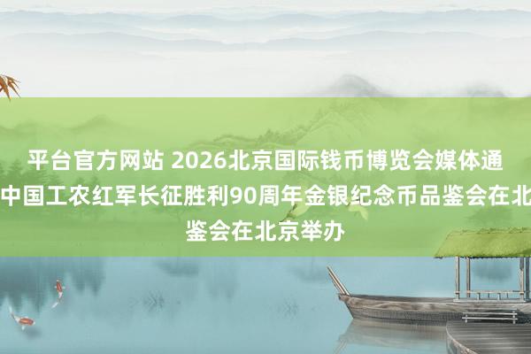 平台官方网站 2026北京国际钱币博览会媒体通气会暨中国工农红军长征胜利90周年金银纪念币品鉴会在北京举办