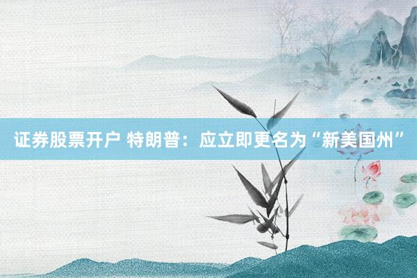 证券股票开户 特朗普：应立即更名为“新美国州”