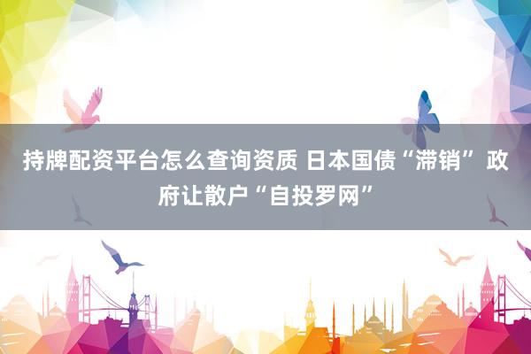 持牌配资平台怎么查询资质 日本国债“滞销” 政府让散户“自投罗网”