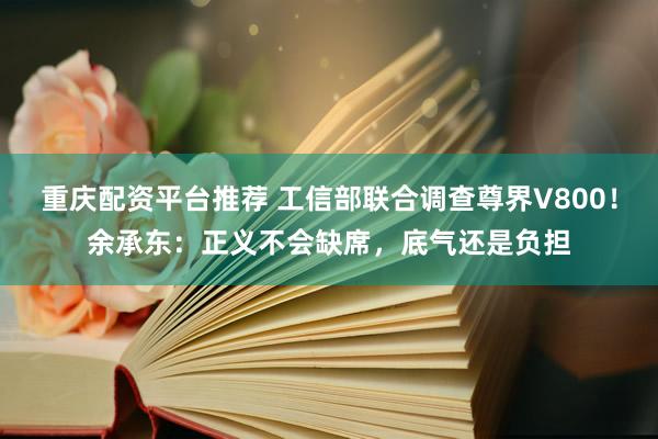 重庆配资平台推荐 工信部联合调查尊界V800!余承东:正义不会缺席,底气还是负担