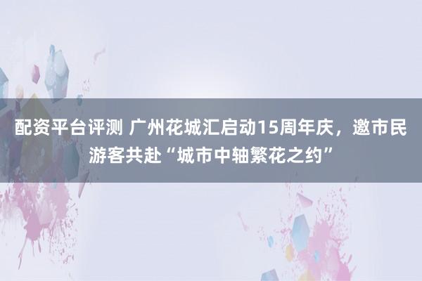 配资平台评测 广州花城汇启动15周年庆，邀市民游客共赴“城市中轴繁花之约”