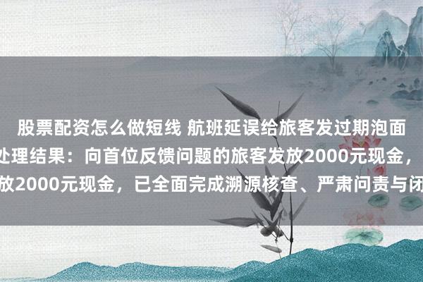 股票配资怎么做短线 航班延误给旅客发过期泡面，乌鲁木齐航空公布处理结果：向首位反馈问题的旅客发放2000元现金，已全面完成溯源核查、严肃问责与闭环整改