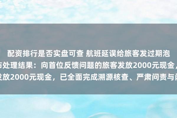 配资排行是否实盘可查 航班延误给旅客发过期泡面，乌鲁木齐航空公布处理结果：向首位反馈问题的旅客发放2000元现金，已全面完成溯源核查、严肃问责与闭环整改