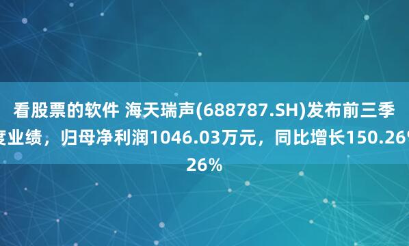 看股票的软件 海天瑞声(688787.SH)发布前三季度业绩，归母净利润1046.03万元，同比增长150.26%