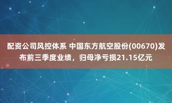 配资公司风控体系 中国东方航空股份(00670)发布前三季度业绩，归母净亏损21.15亿元